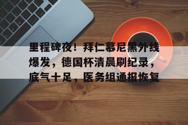 乐动体育入口-关于里程碑夜！拜仁慕尼黑外线爆发，德国杯清晨刷纪录，底气十足，医务组通报恢复的信息