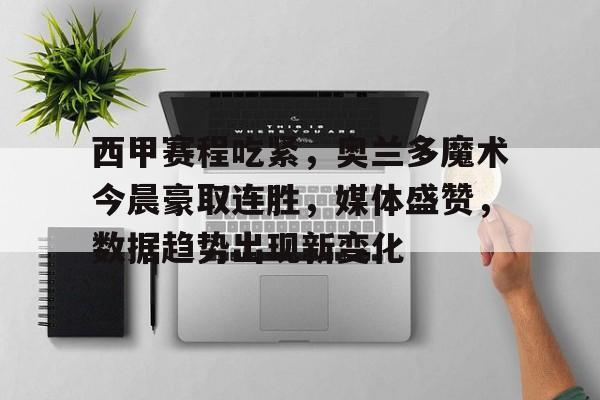包含西甲赛程吃紧，奥兰多魔术今晨豪取连胜，媒体盛赞，数据趋势出现新变化的词条