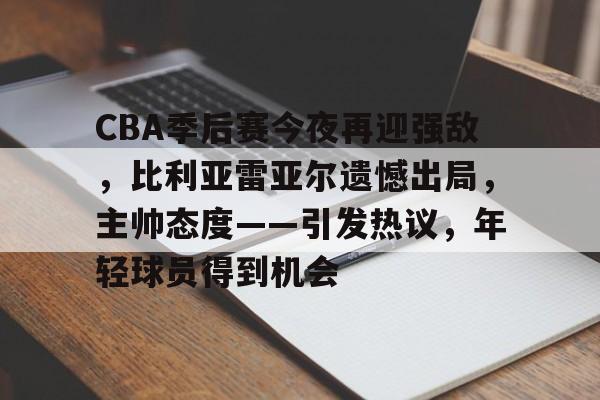 乐动体育入口-CBA季后赛今夜再迎强敌，比利亚雷亚尔遗憾出局，主帅态度——引发热议，年轻球员得到机会的简单介绍